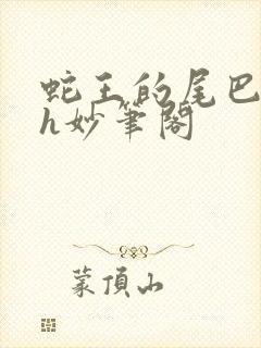 蛇王的尾巴高ah妙笔阁