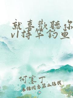 就喜欢听你叫1v1持竿钓鱼