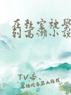 在教室被学长揉到高潮小说软件