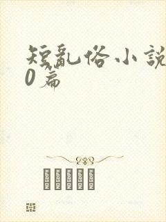 短乱俗小说500篇