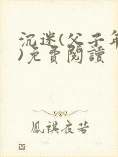 沉迷(父子年上)免费阅读