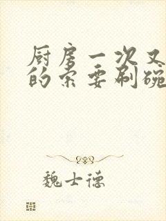 厨房一次又一次的索要刷碗