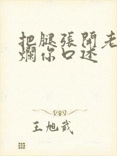 把腿张开老子臊烂你口述