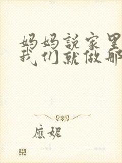 妈妈说家里没人我们就做那个