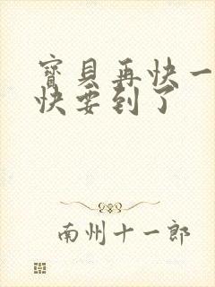 宝贝再快一点我快要到了