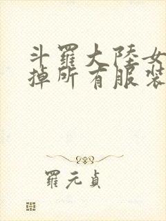 斗罗大陆女生去掉所有服装网站