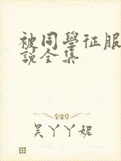 被同学征服的小说全集