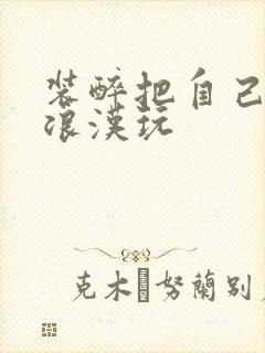 装醉把自己给流浪汉玩