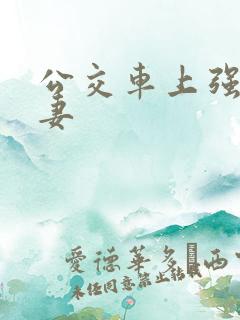 公交车上强伦人妻