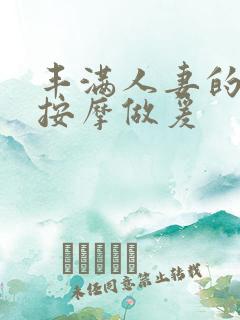 丰满人妻的精油按摩做爰