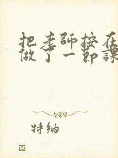 把老师按在地下做了一节课