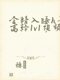 含精入睡h青梅高干1v1视频