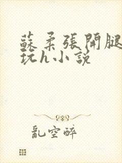 苏柔张开腿任人玩h小说