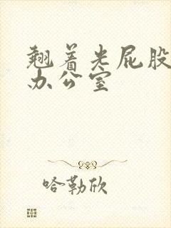 翘着光屁股趴在办公室