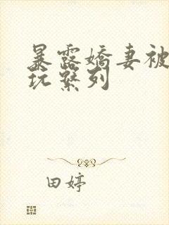 暴露娇妻被别人玩系列