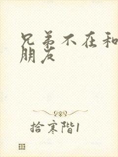 兄弟不在和他女朋友