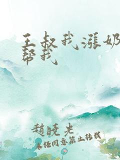 王叔我涨奶了能帮我