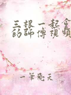三根一起会坏掉的师傅视频