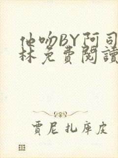 他吻BY阿司匹林免费阅读无弹窗