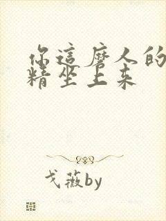 你这磨人的小妖精坐上来