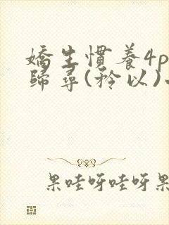 娇生惯养4ph归寻(矜以)小说免费阅读