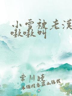 小雪被老汉玩得嗷嗷叫