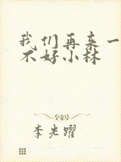 我们再来一次好不好小林