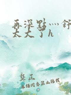 再深点灬舒服灬太大了h