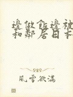 边做饭边被躁我和邻居日本