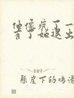 他像疯了一样占有了她退出