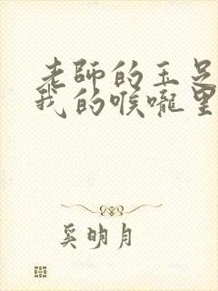 老师的玉足伸进我的喉咙里