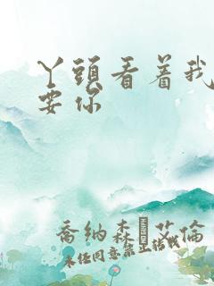 丫头看着我怎么要你