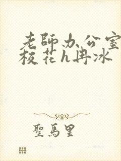 老师办公室狂肉校花h冉冰