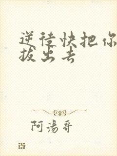 逆徒快把你东西拔出去