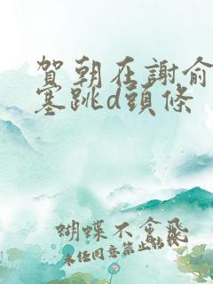 贺朝在谢俞里面塞跳d头条