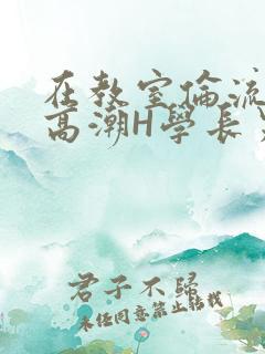 在教室伦流澡到高潮H学长男男