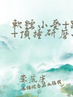 软糯小受+趴着+顶撞研磨小说