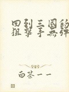 回到三国的特种狙击手无弹窗