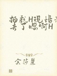 拍戏H现场滑进去了嗯啊H