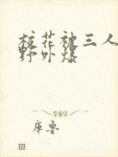 校花被三人拖去野外爆