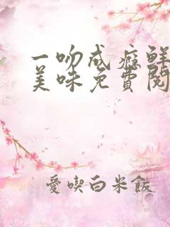 一吻成瘾鲜妻太美味免费阅读