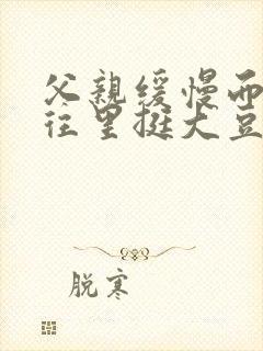 父亲缓慢而有力往里挺大豆行情网