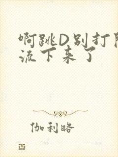 啊跳D别打开水流下来了