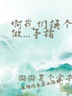 啊我们换个地方做...手指