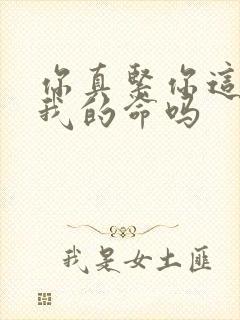 你真紧你这是要我的命吗