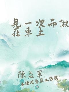 见一次面做3次在车上