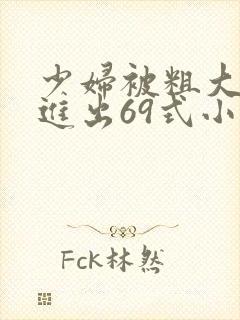 少妇被粗大猛烈进出69式小说