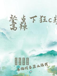 餐桌下狂c亲女高辣