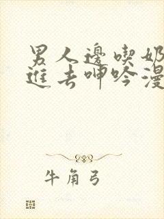 男人边吃奶边挵进去呻吟漫画