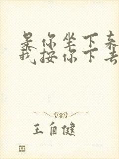 是你坐下来还是我按你下去